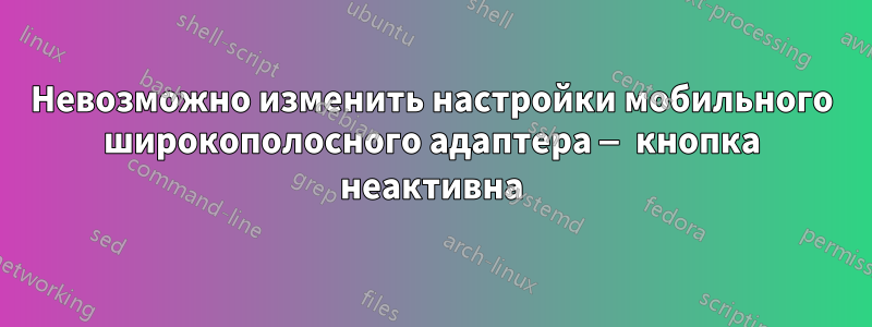 Невозможно изменить настройки мобильного широкополосного адаптера — кнопка неактивна