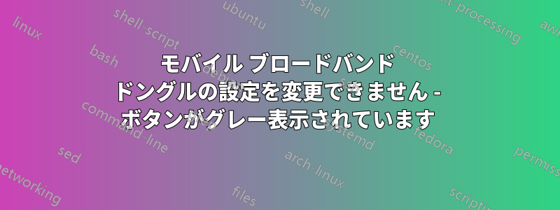 モバイル ブロードバンド ドングルの設定を変更できません - ボタンがグレー表示されています