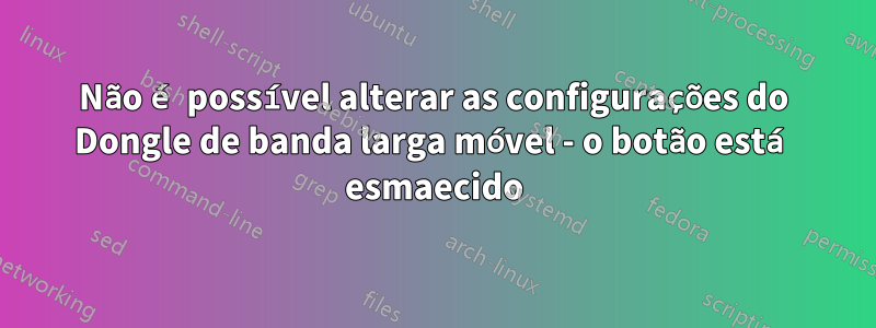 Não é possível alterar as configurações do Dongle de banda larga móvel - o botão está esmaecido