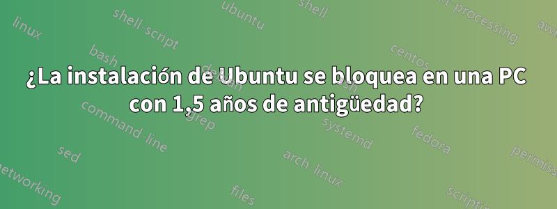 ¿La instalación de Ubuntu se bloquea en una PC con 1,5 años de antigüedad?