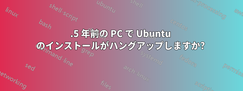 1.5 年前の PC で Ubuntu のインストールがハングアップしますか?