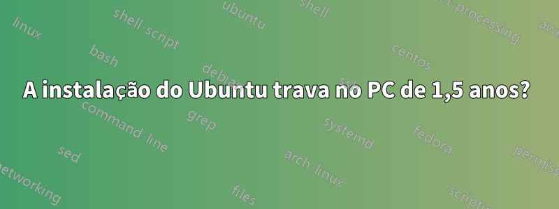 A instalação do Ubuntu trava no PC de 1,5 anos?