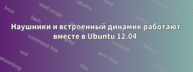 Наушники и встроенный динамик работают вместе в Ubuntu 12.04 