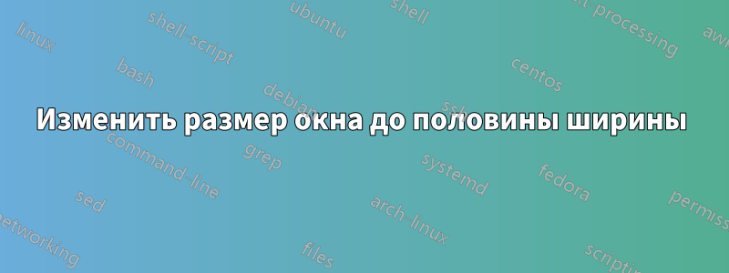 Изменить размер окна до половины ширины