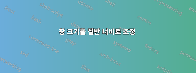 창 크기를 절반 너비로 조정