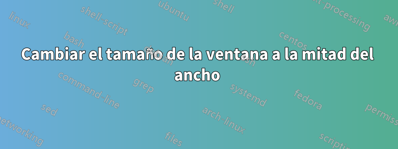 Cambiar el tamaño de la ventana a la mitad del ancho