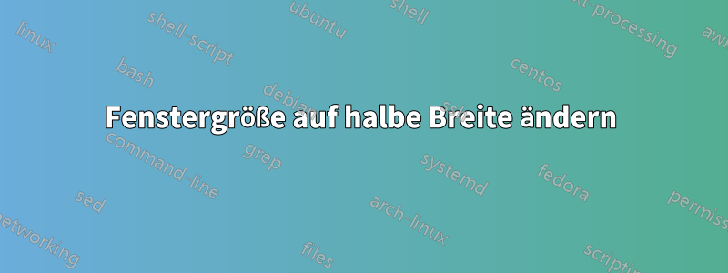 Fenstergröße auf halbe Breite ändern