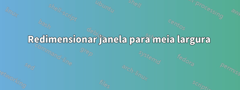 Redimensionar janela para meia largura