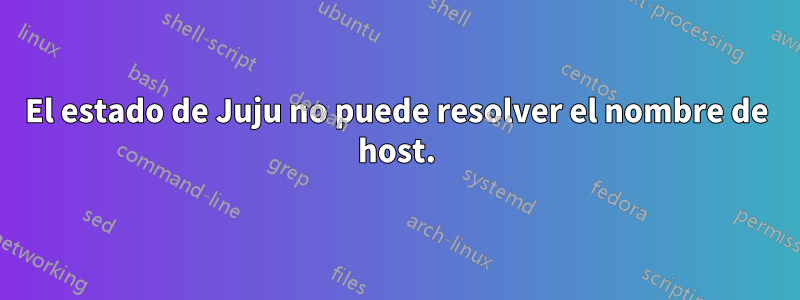 El estado de Juju no puede resolver el nombre de host.