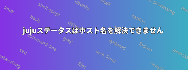 jujuステータスはホスト名を解決できません