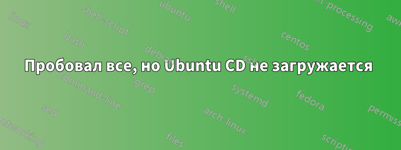 Пробовал все, но Ubuntu CD не загружается