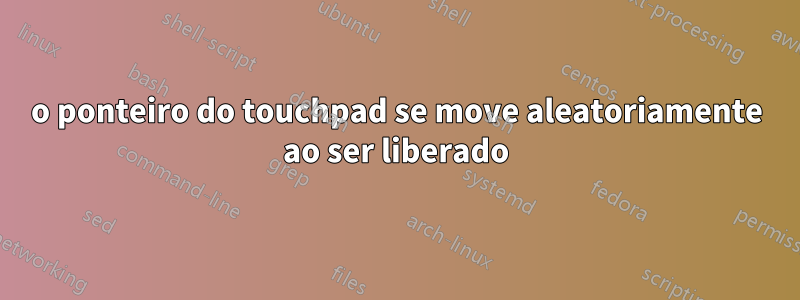 o ponteiro do touchpad se move aleatoriamente ao ser liberado