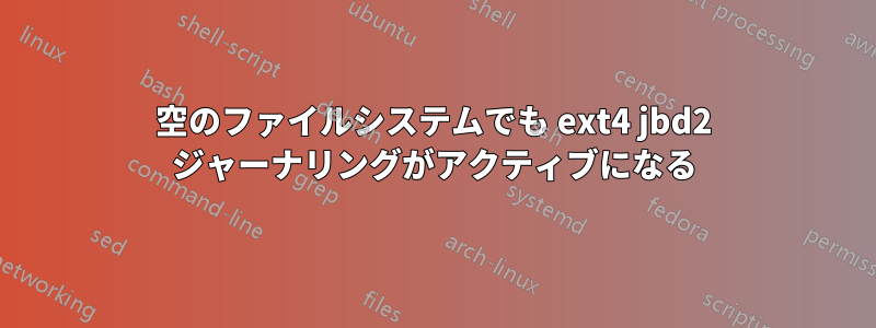 空のファイルシステムでも ext4 jbd2 ジャーナリングがアクティブになる