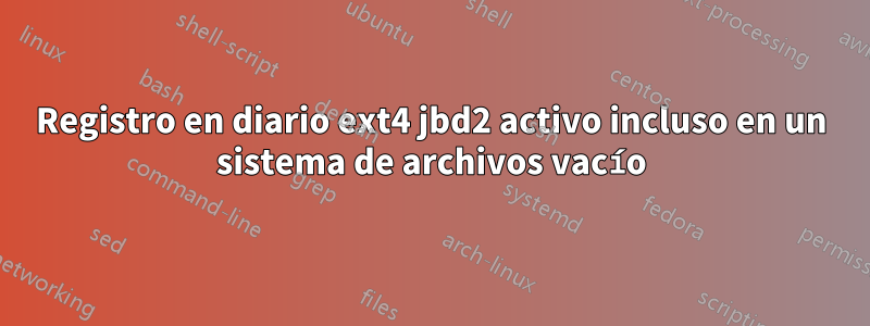 Registro en diario ext4 jbd2 activo incluso en un sistema de archivos vacío