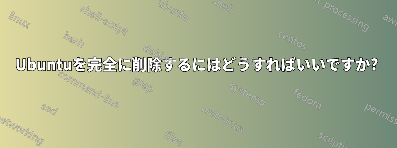 Ubuntuを完全に削除するにはどうすればいいですか?