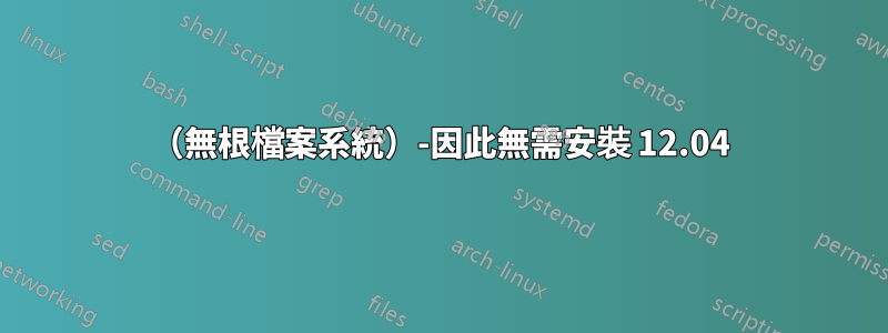 （無根檔案系統）-因此無需安裝 12.04