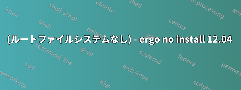 (ルートファイルシステムなし) - ergo no install 12.04