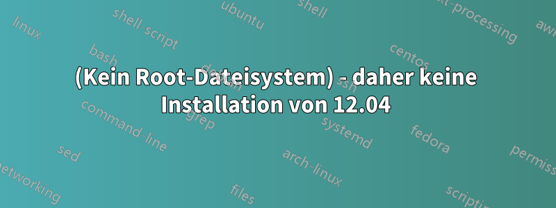 (Kein Root-Dateisystem) - daher keine Installation von 12.04