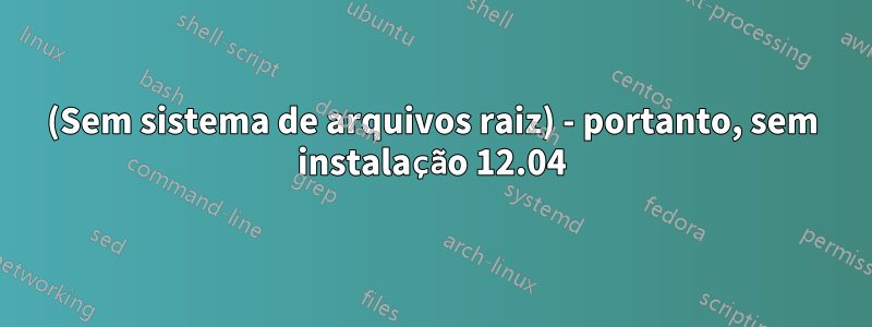 (Sem sistema de arquivos raiz) - portanto, sem instalação 12.04