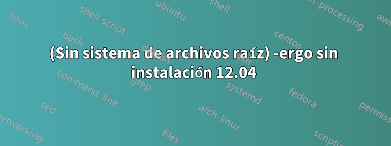 (Sin sistema de archivos raíz) -ergo sin instalación 12.04