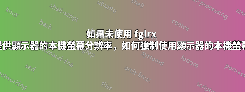 如果未使用 fglrx 驅動程式提供顯示器的本機螢幕分辨率，如何強制使用顯示器的本機螢幕分辨率？