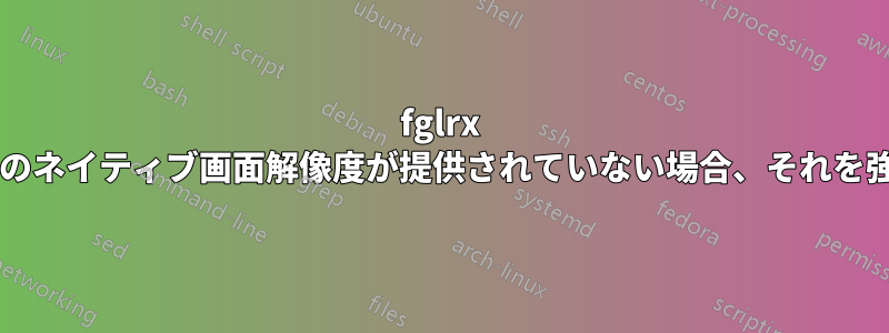 fglrx ドライバーを使用してディスプレイのネイティブ画面解像度が提供されていない場合、それを強制するにはどうすればよいですか?