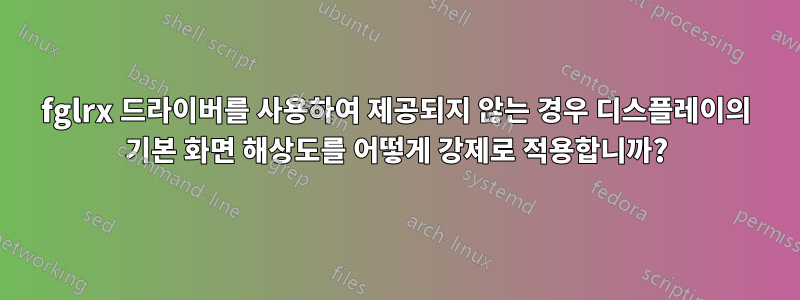 fglrx 드라이버를 사용하여 제공되지 않는 경우 디스플레이의 기본 화면 해상도를 어떻게 강제로 적용합니까?