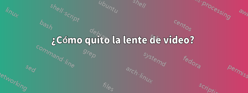 ¿Cómo quito la lente de video?