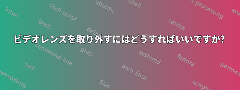 ビデオレンズを取り外すにはどうすればいいですか?