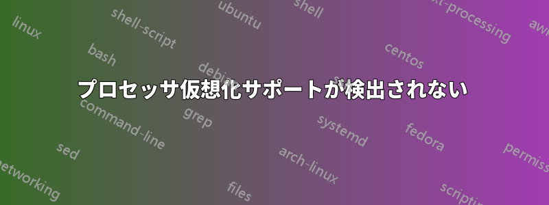 プロセッサ仮想化サポートが検出されない