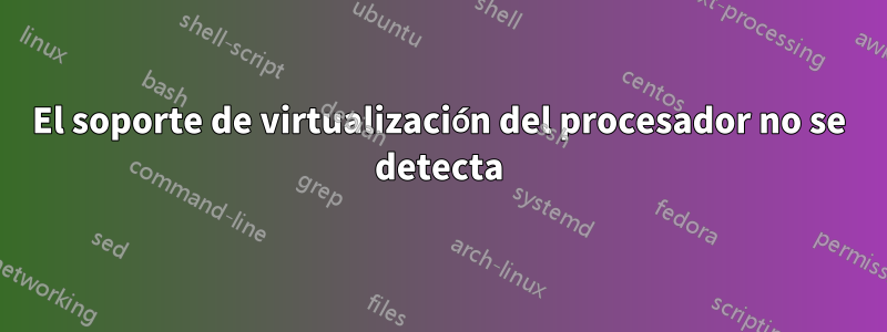 El soporte de virtualización del procesador no se detecta