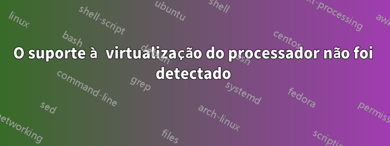 O suporte à virtualização do processador não foi detectado