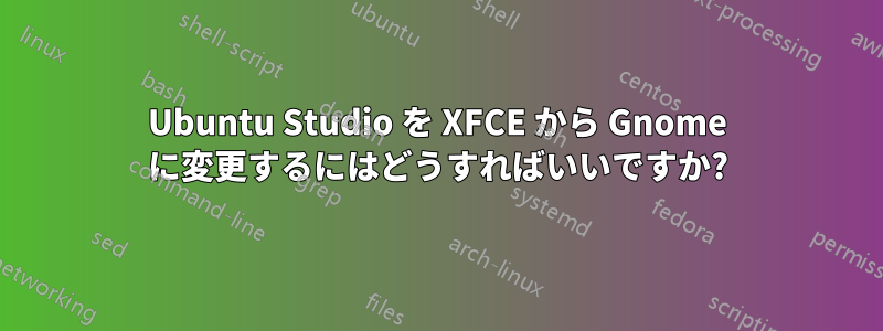 Ubuntu Studio を XFCE から Gnome に変更するにはどうすればいいですか?