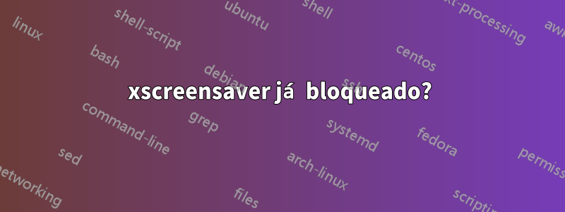 xscreensaver já bloqueado?