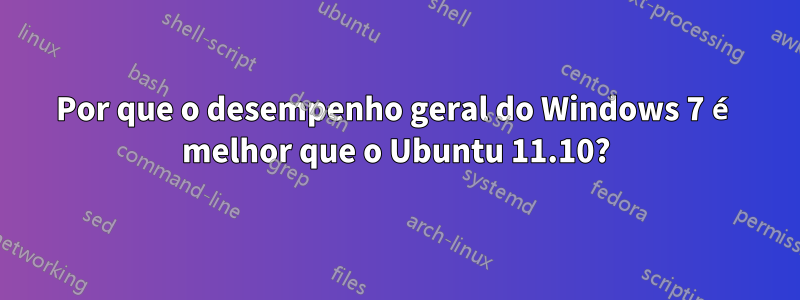 Por que o desempenho geral do Windows 7 é melhor que o Ubuntu 11.10?