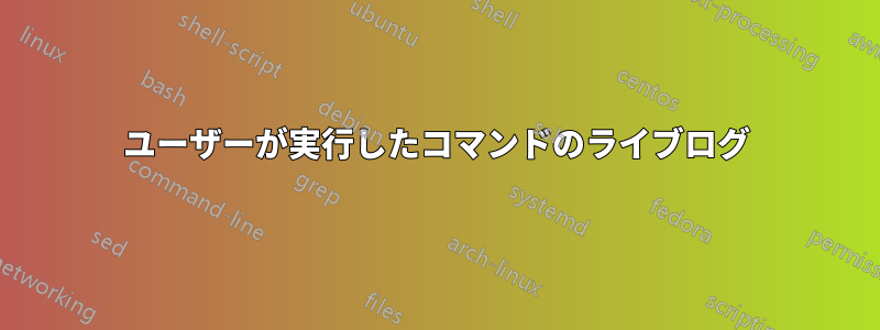 ユーザーが実行したコマンドのライブログ