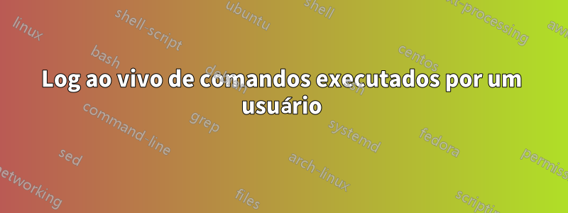 Log ao vivo de comandos executados por um usuário