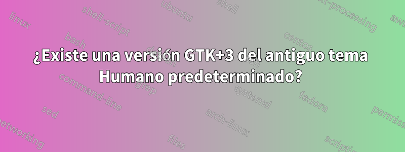 ¿Existe una versión GTK+3 del antiguo tema Humano predeterminado?