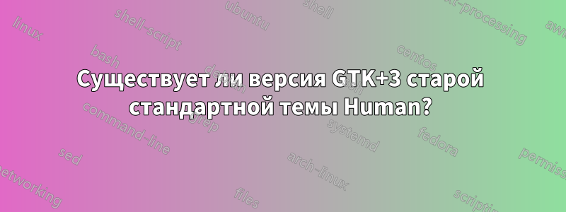 Существует ли версия GTK+3 старой стандартной темы Human?