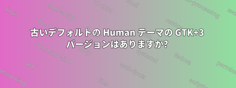 古いデフォルトの Human テーマの GTK+3 バージョンはありますか?