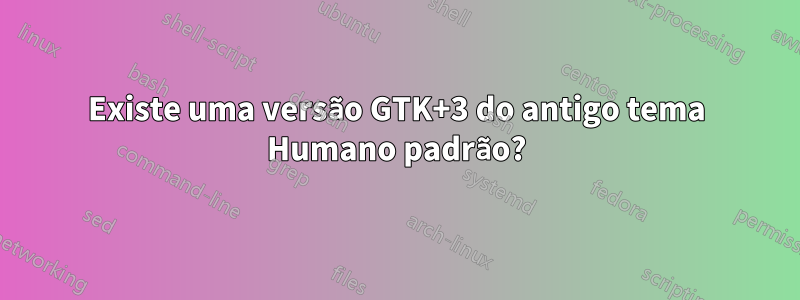 Existe uma versão GTK+3 do antigo tema Humano padrão?