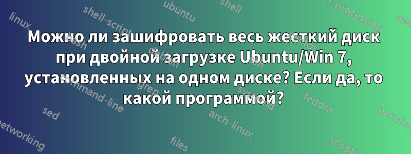 Можно ли зашифровать весь жесткий диск при двойной загрузке Ubuntu/Win 7, установленных на одном диске? Если да, то какой программой?