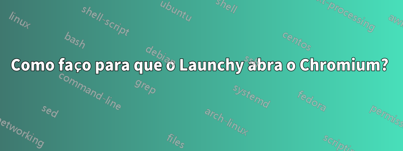 Como faço para que o Launchy abra o Chromium?