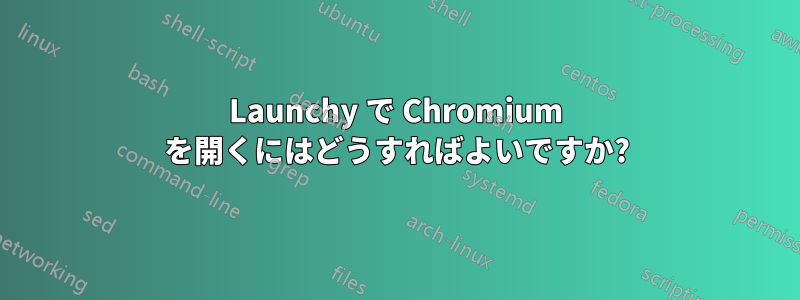 Launchy で Chromium を開くにはどうすればよいですか?