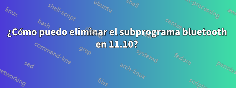 ¿Cómo puedo eliminar el subprograma bluetooth en 11.10?