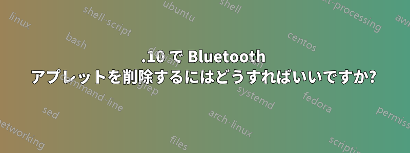 11.10 で Bluetooth アプレットを削除するにはどうすればいいですか?