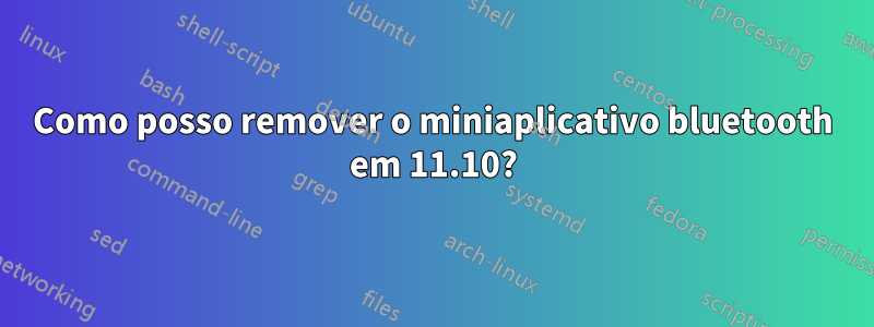 Como posso remover o miniaplicativo bluetooth em 11.10?