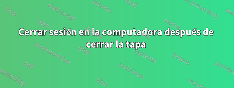 Cerrar sesión en la computadora después de cerrar la tapa