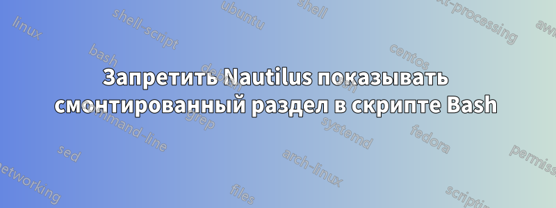 Запретить Nautilus показывать смонтированный раздел в скрипте Bash