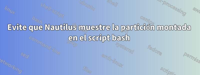 Evite que Nautilus muestre la partición montada en el script bash